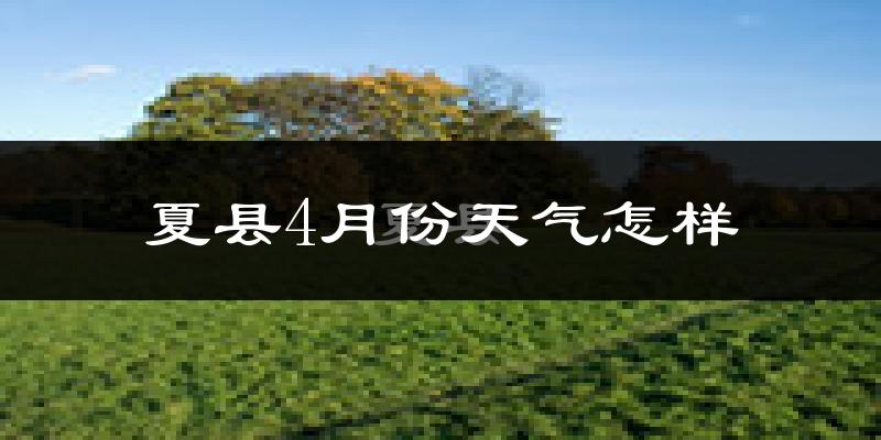 夏县4月份天气如何?冷热变化大吗?