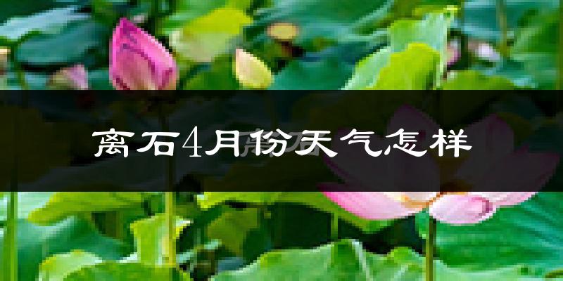 离石4月份天气怎样?离石四月冷吗?
