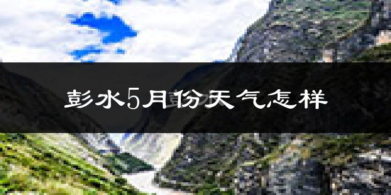 彭水5月份天气如何?很热吗?
