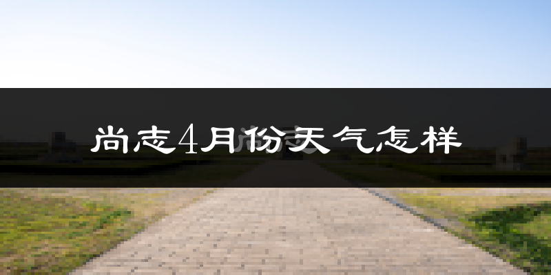 尚志市4月份天气如何?冷热情况怎么样?
