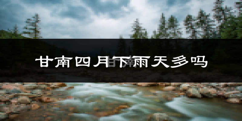 甘南四月下雨天多吗?甘南4月份降雨量多少?