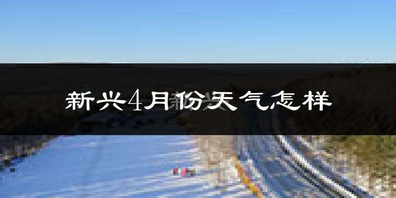 新兴4月份天气怎样?新兴四月冷吗?