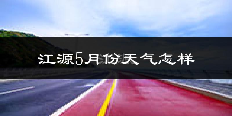 江源5月份天气怎样?江源五月冷吗?