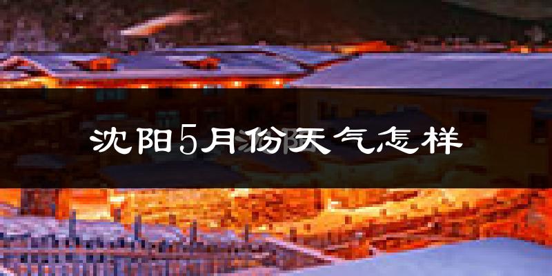 沈阳5月份天气如何?会很热吗?