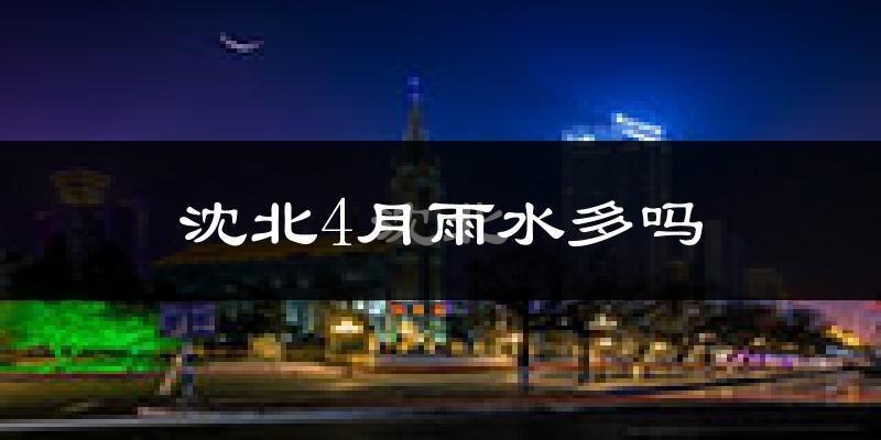 沈北4月雨水多吗?