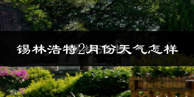 锡林浩特市2月份天气如何?很冷吗?