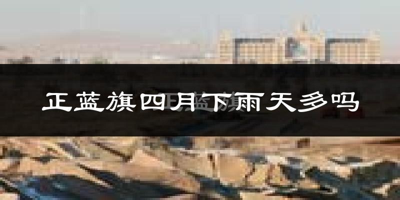 正蓝旗四月下雨天多吗?正蓝旗4月份降雨量多少?