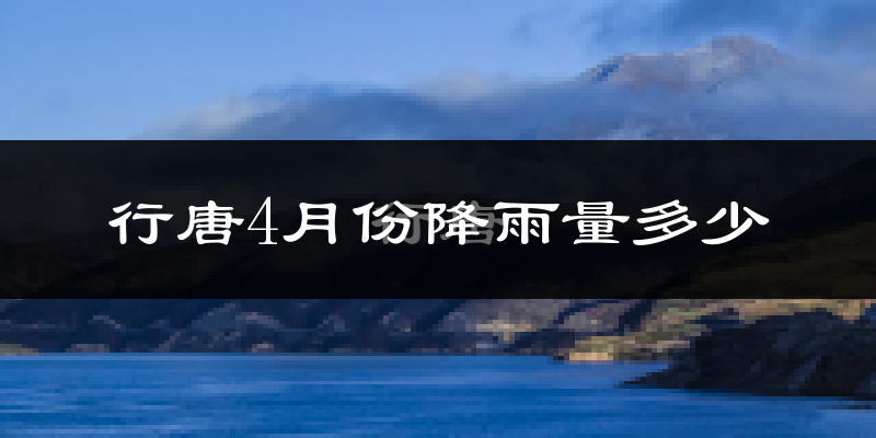 行唐4月份降雨量多少?行唐四月下雨多吗?