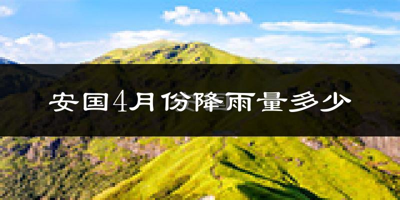 安国4月份降雨量多少?安国四月下雨多吗?