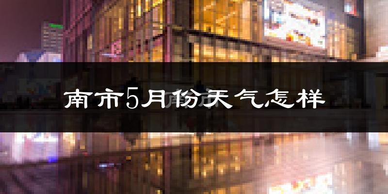 南市5月份天气怎样?南市五月冷不冷?