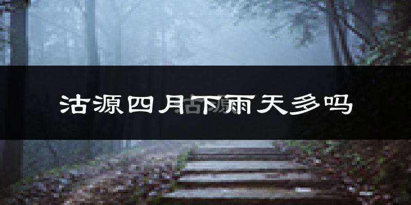 沽源四月下雨天多吗?沽源4月份降雨量多少?