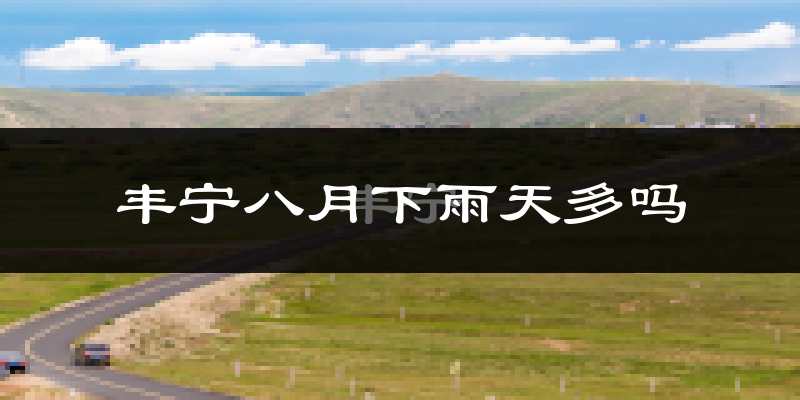丰宁八月下雨天多吗?丰宁8月份降雨量多少?