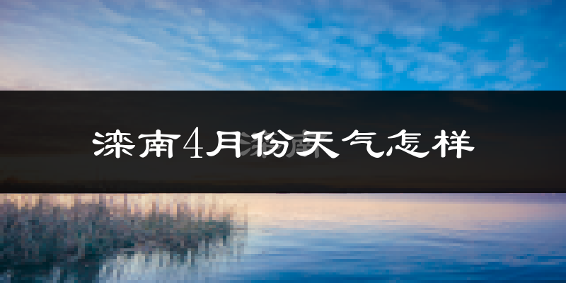 滦南县4月份天气如何?冷热情况怎么样?