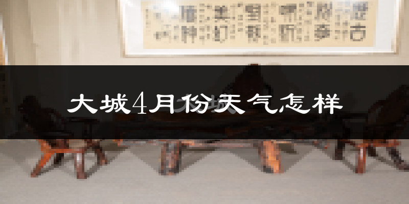 大城县4月份天气如何?冷热情况怎么样?