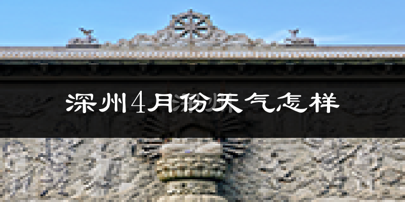 深州市4月份天气如何?冷热情况怎么样?