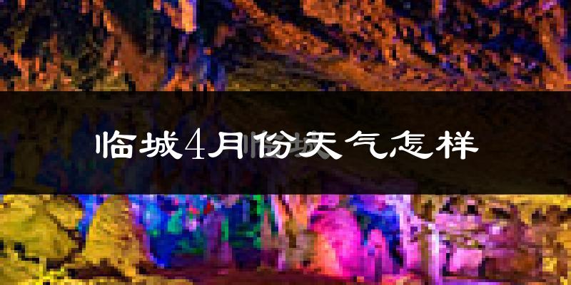 临城县4月份天气如何?冷热情况怎么样?