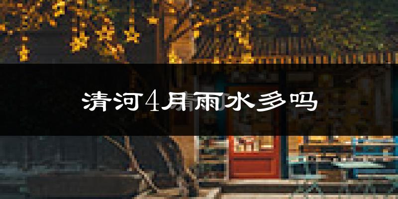 清河4月雨水多吗?
