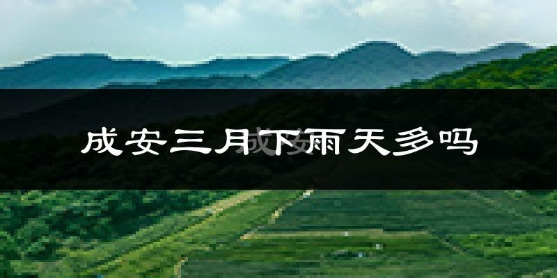 成安三月下雨天多吗?成安3月份降雨量多少?