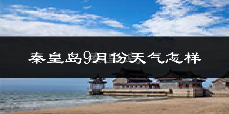 秦皇岛9月份天气怎样?秦皇岛九月热吗?
