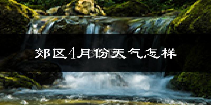郊区4月份天气怎样?郊区四月冷吗?