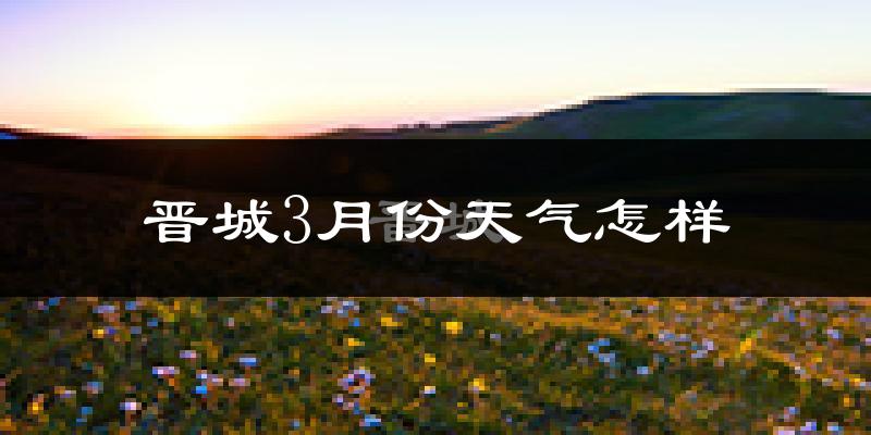 晋城市3月份天气如何?冷吗?过去两年3月天气数据分析