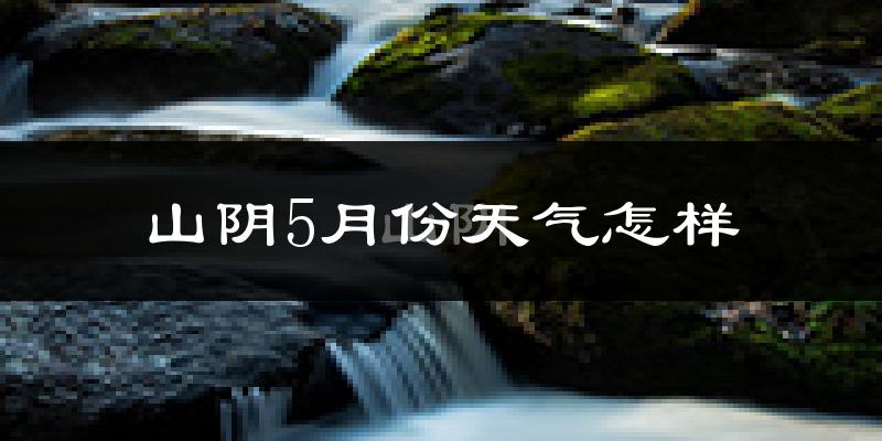 山阴县5月份天气如何?很热吗?