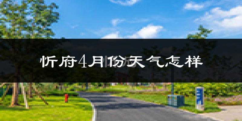 忻府4月份天气怎样?忻府四月冷吗?