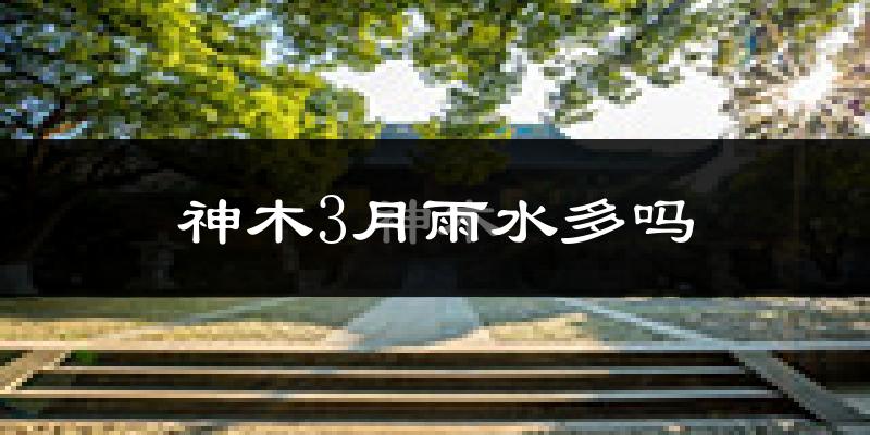 神木3月雨水多吗?