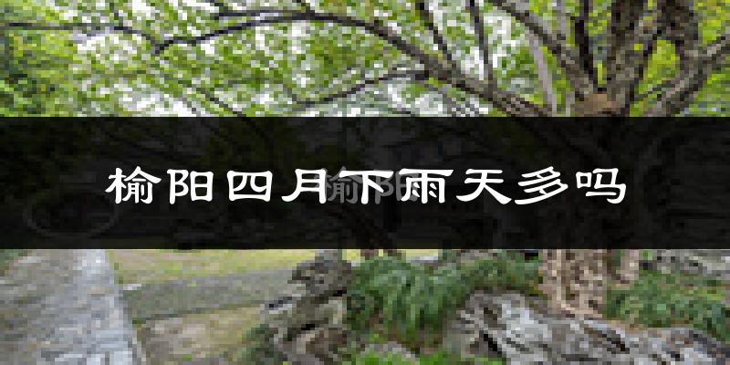榆阳四月下雨天多吗?榆阳4月份降雨量多少?