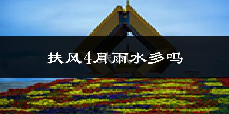 扶风4月雨水多吗?