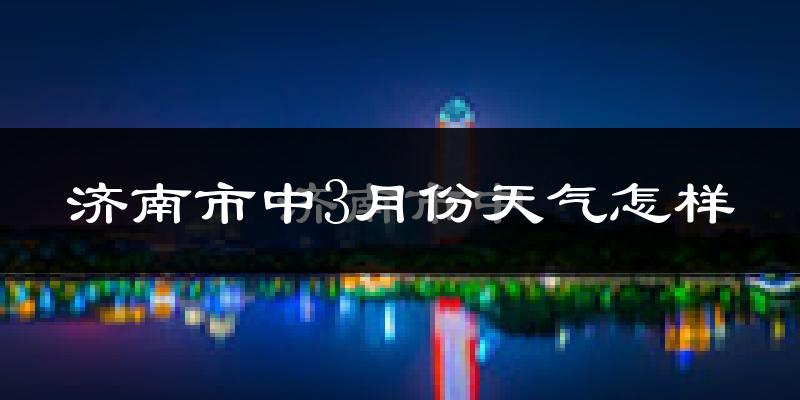 济南市中3月份天气怎样?济南市中三月冷不冷?