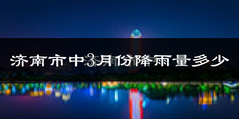济南市中3月份降雨量多少?济南市中三月下雨多吗?