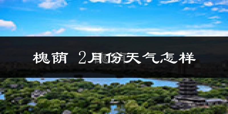 槐荫 2月份天气怎样?槐荫 二月冷不冷?