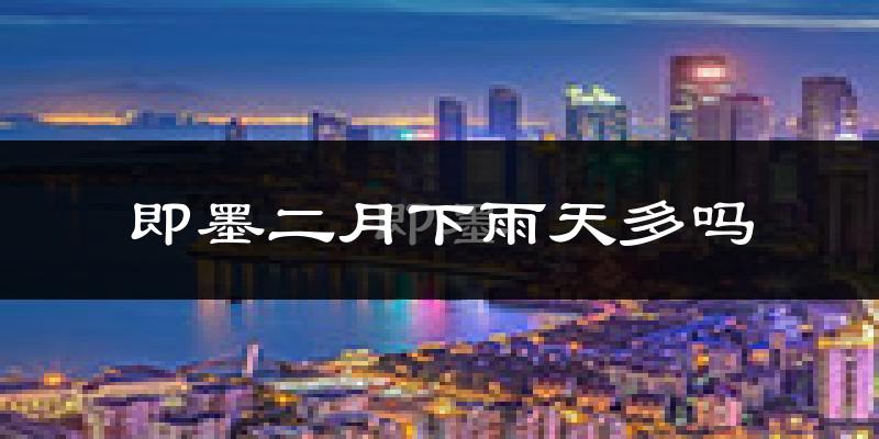 即墨二月下雨天多吗?即墨2月份降雨量多少?