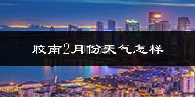 胶南市2月份天气如何?很冷吗?