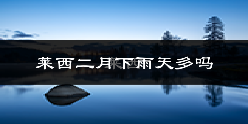 莱西二月下雨天多吗?莱西2月份降雨量多少?