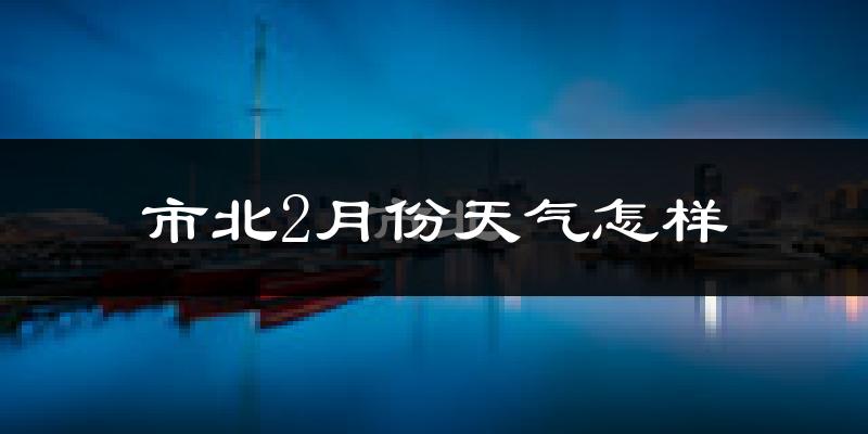 市北2月份天气怎样?市北二月冷不冷?