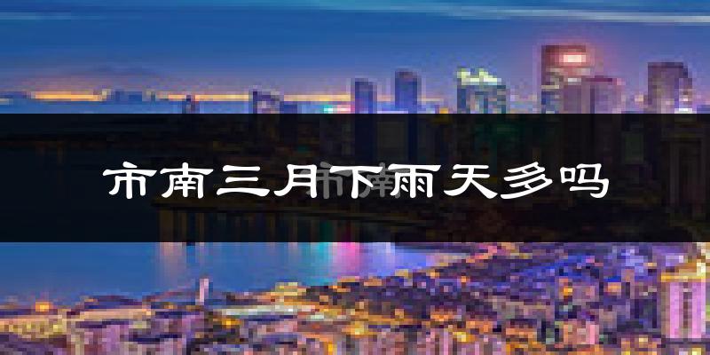 市南三月下雨天多吗?市南3月份降雨量多少?