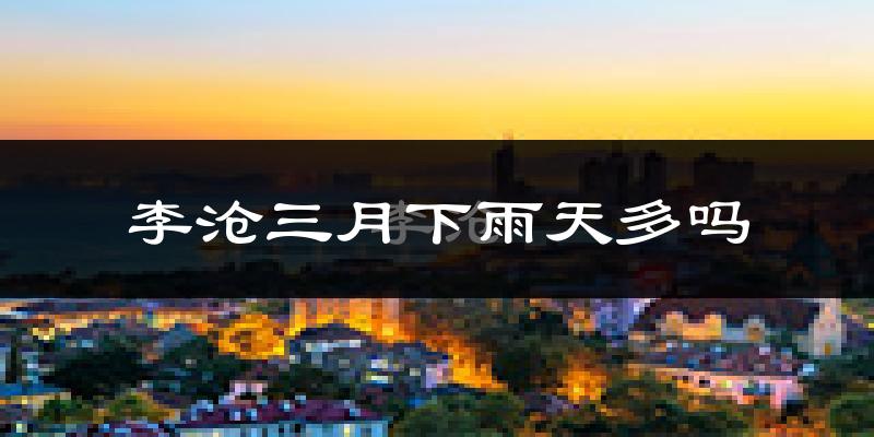 李沧三月下雨天多吗?李沧3月份降雨量多少?