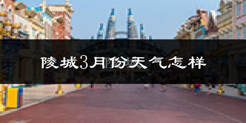 陵城3月份天气怎样?陵城三月冷吗?