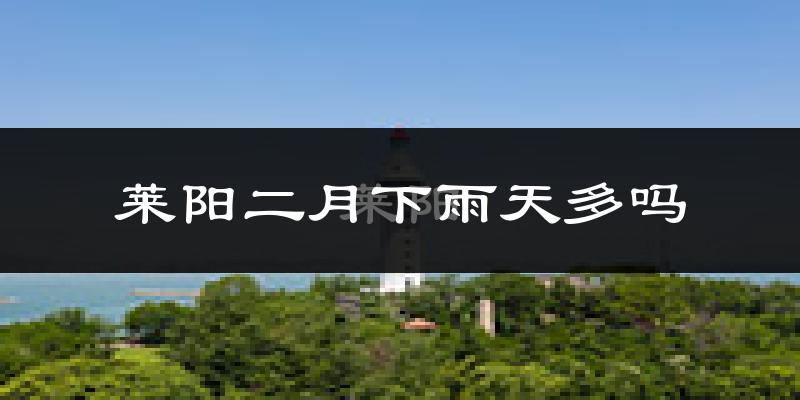 莱阳二月下雨天多吗?莱阳2月份降雨量多少?