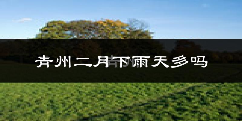 青州二月下雨天多吗?青州2月份降雨量多少?
