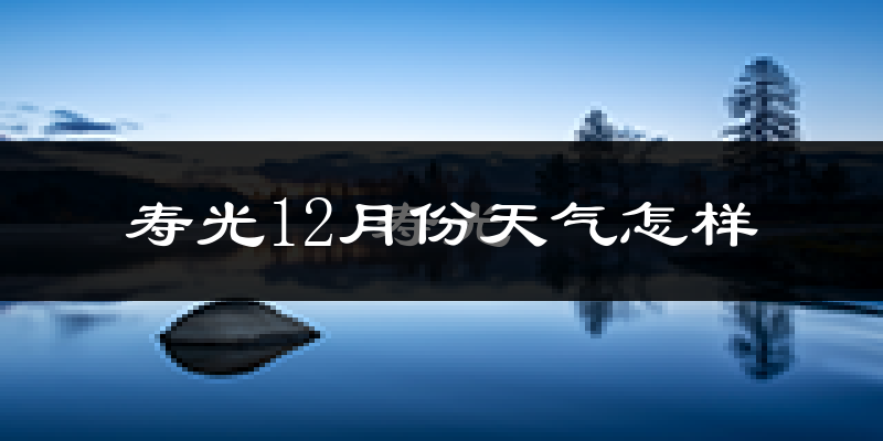 寿光12月份天气怎样?寿光十二月冷吗?