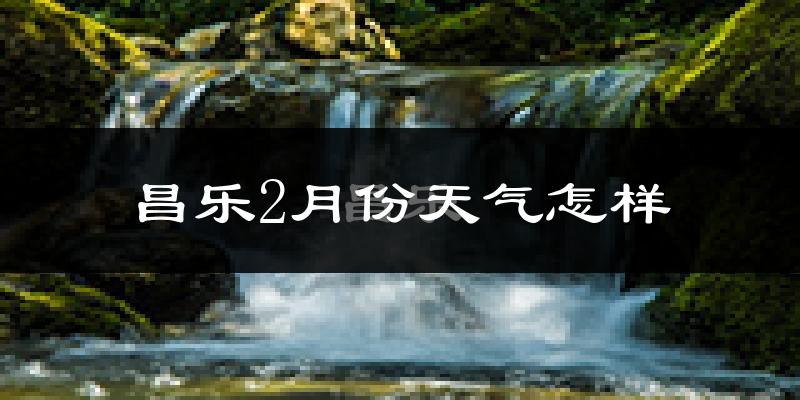 昌乐县2月份天气如何?冷吗?