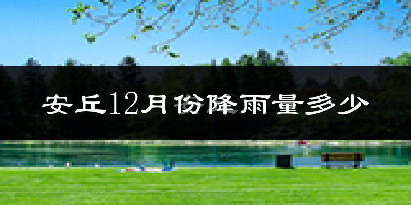 安丘12月份降雨量多少?安丘十二月下雨多吗?