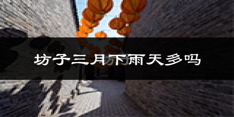 坊子三月下雨天多吗?坊子3月份降雨量多少?