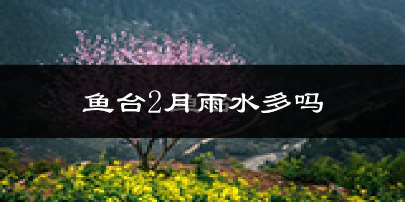 鱼台2月雨水多吗?