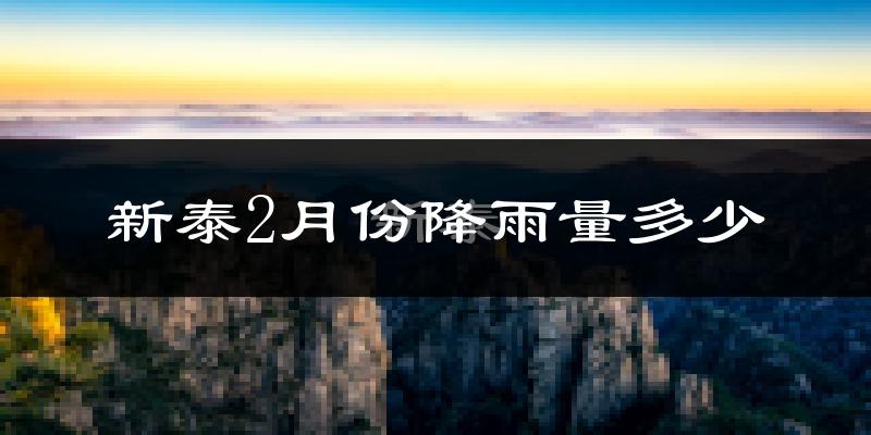 新泰2月份降雨量多少?新泰二月下雨多吗?