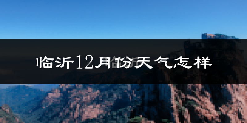 临沂12月份天气怎样?临沂十二月冷吗?