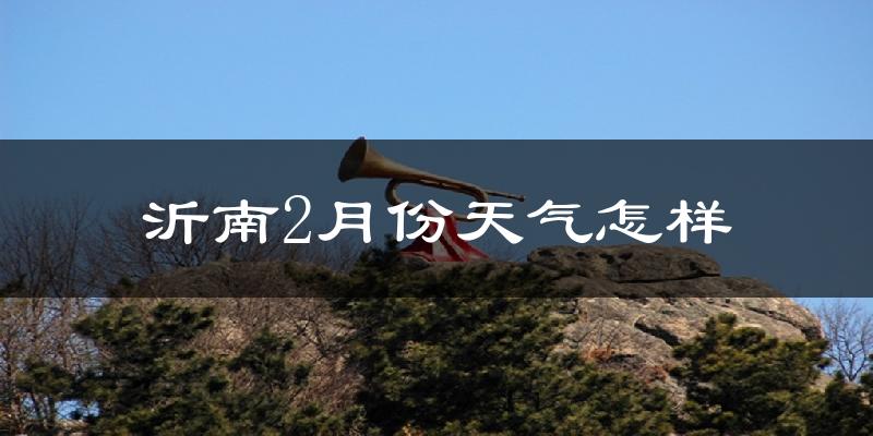 沂南县2月份天气如何?很冷吗?